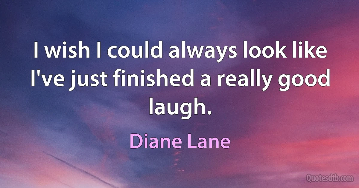 I wish I could always look like I've just finished a really good laugh. (Diane Lane)