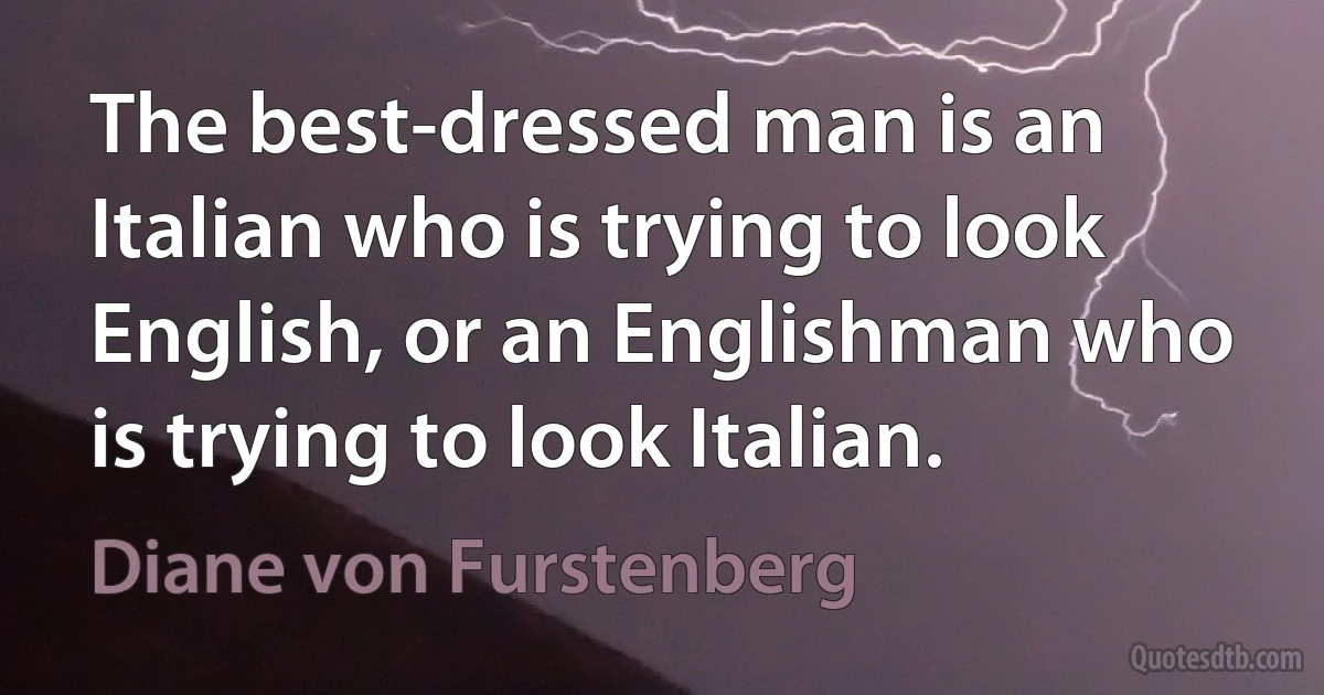 The best-dressed man is an Italian who is trying to look English, or an Englishman who is trying to look Italian. (Diane von Furstenberg)