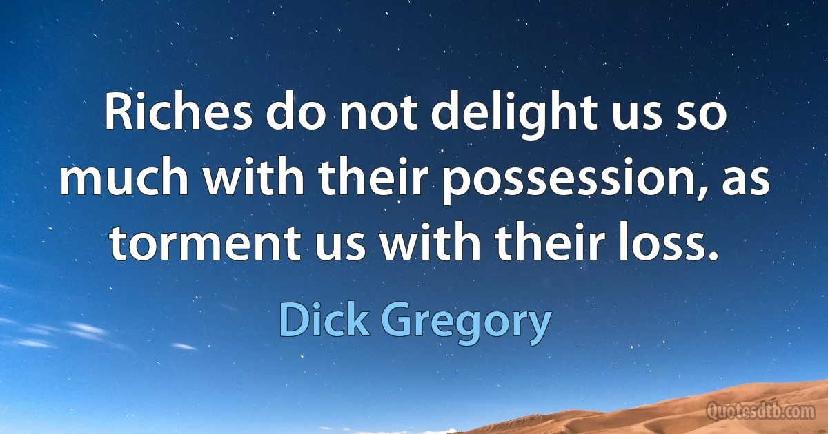 Riches do not delight us so much with their possession, as torment us with their loss. (Dick Gregory)