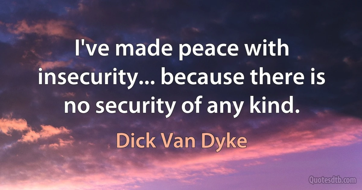 I've made peace with insecurity... because there is no security of any kind. (Dick Van Dyke)