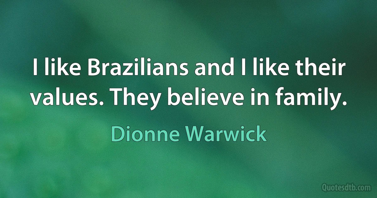 I like Brazilians and I like their values. They believe in family. (Dionne Warwick)