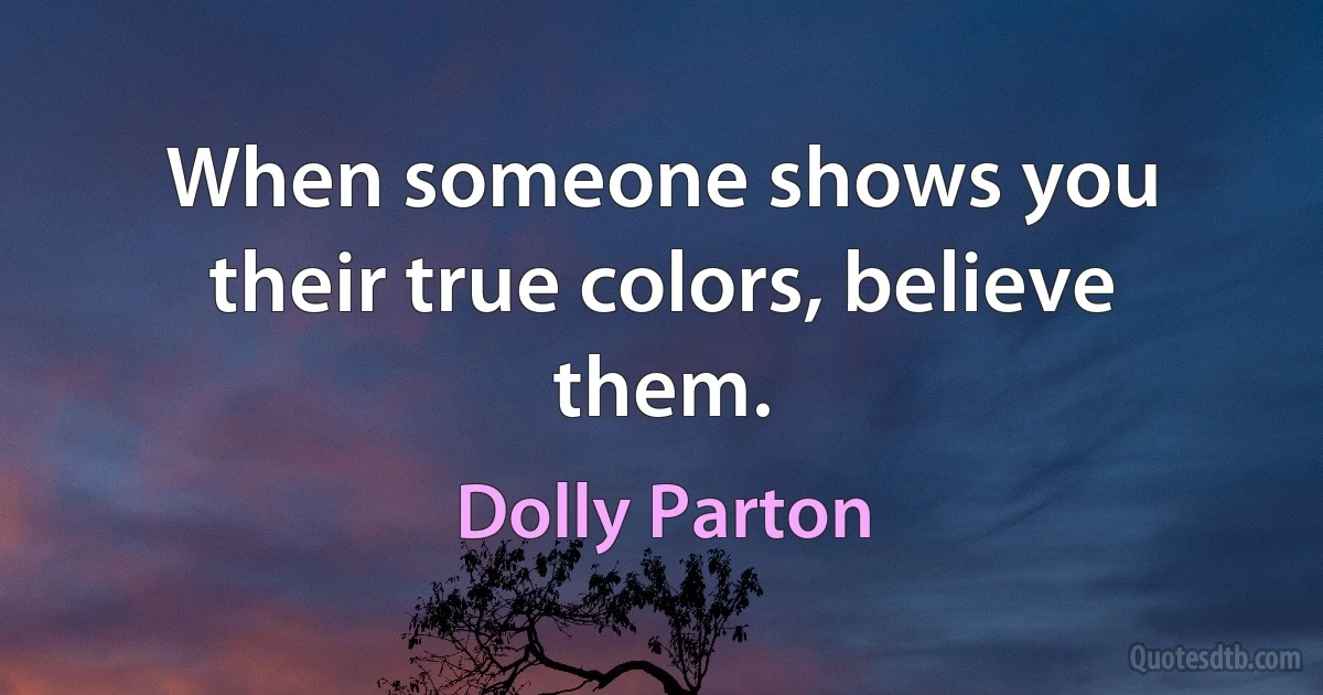 When someone shows you their true colors, believe them. (Dolly Parton)