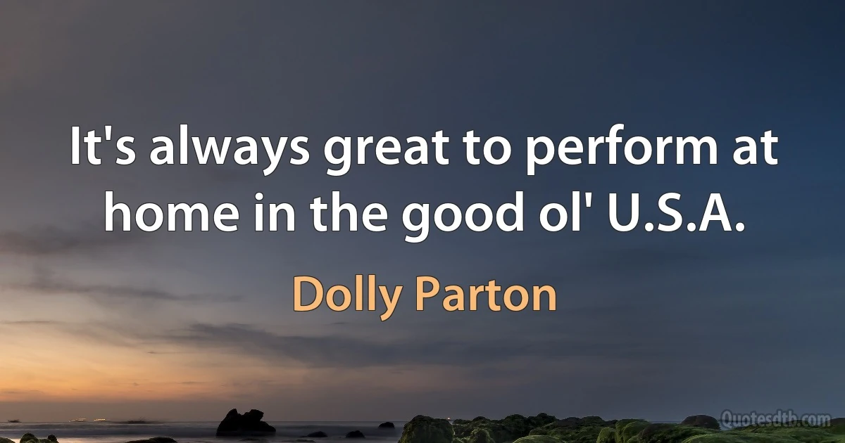 It's always great to perform at home in the good ol' U.S.A. (Dolly Parton)