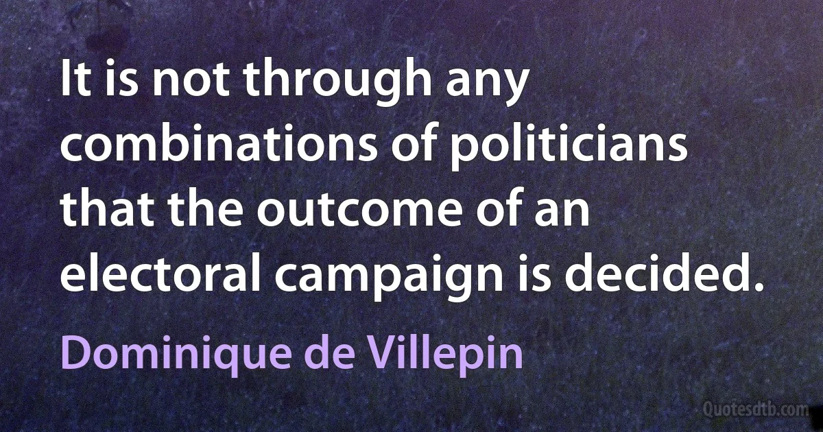 It is not through any combinations of politicians that the outcome of an electoral campaign is decided. (Dominique de Villepin)