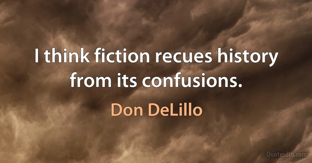 I think fiction recues history from its confusions. (Don DeLillo)