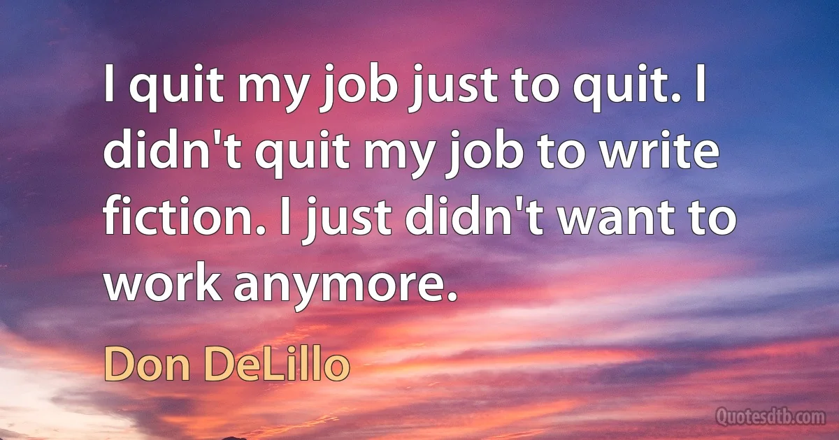 I quit my job just to quit. I didn't quit my job to write fiction. I just didn't want to work anymore. (Don DeLillo)