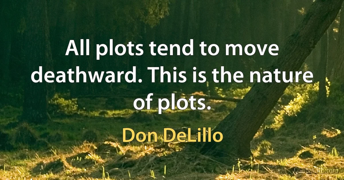 All plots tend to move deathward. This is the nature of plots. (Don DeLillo)