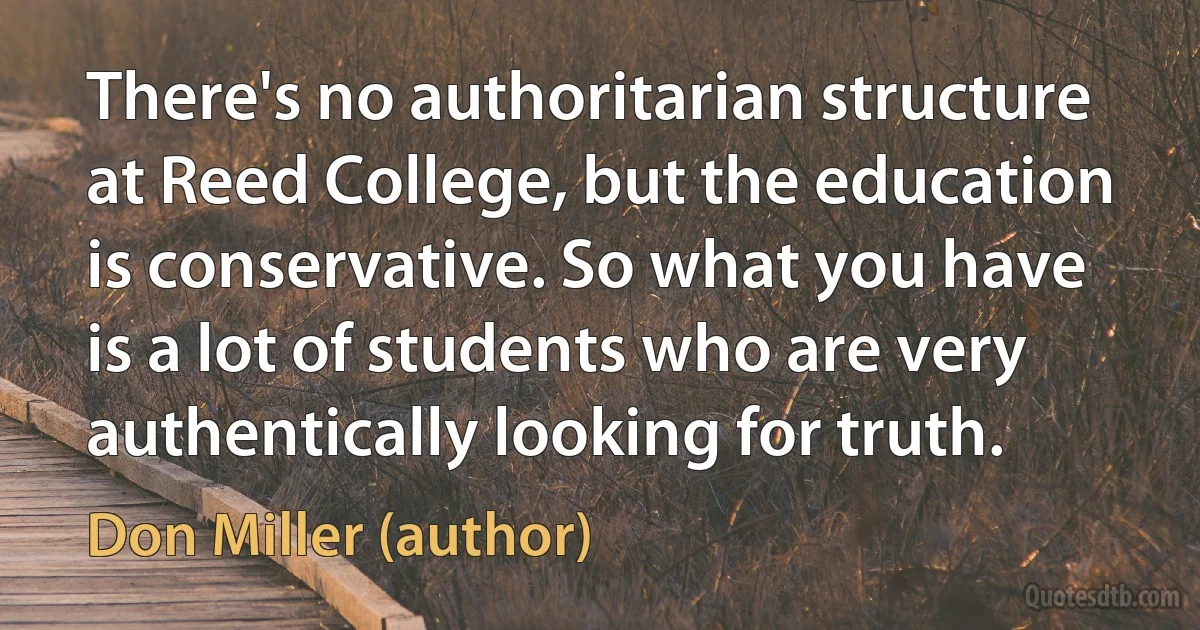 There's no authoritarian structure at Reed College, but the education is conservative. So what you have is a lot of students who are very authentically looking for truth. (Don Miller (author))