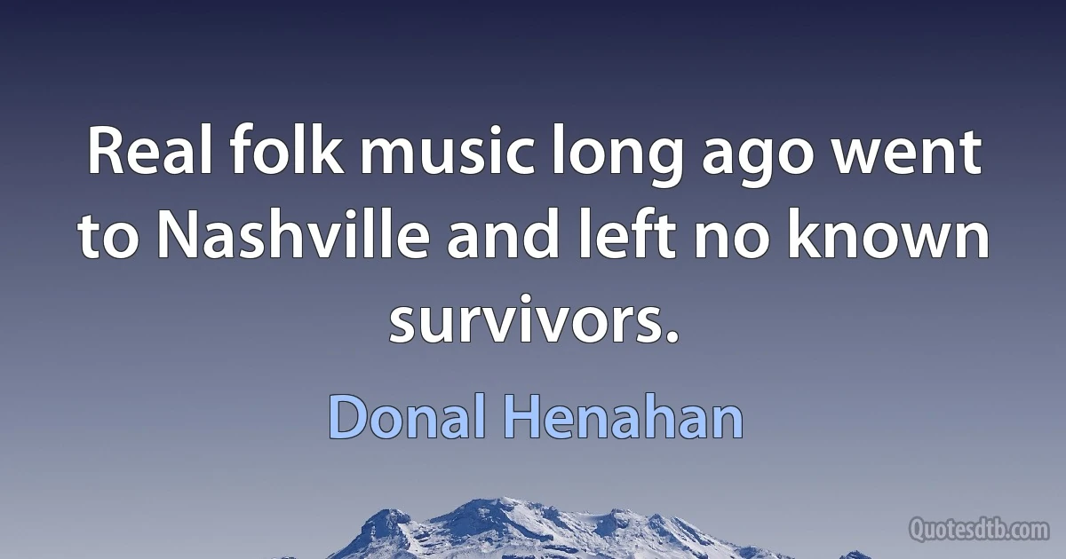 Real folk music long ago went to Nashville and left no known survivors. (Donal Henahan)