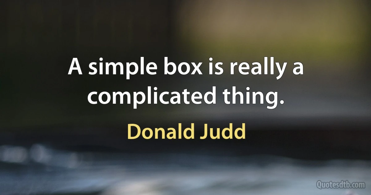 A simple box is really a complicated thing. (Donald Judd)