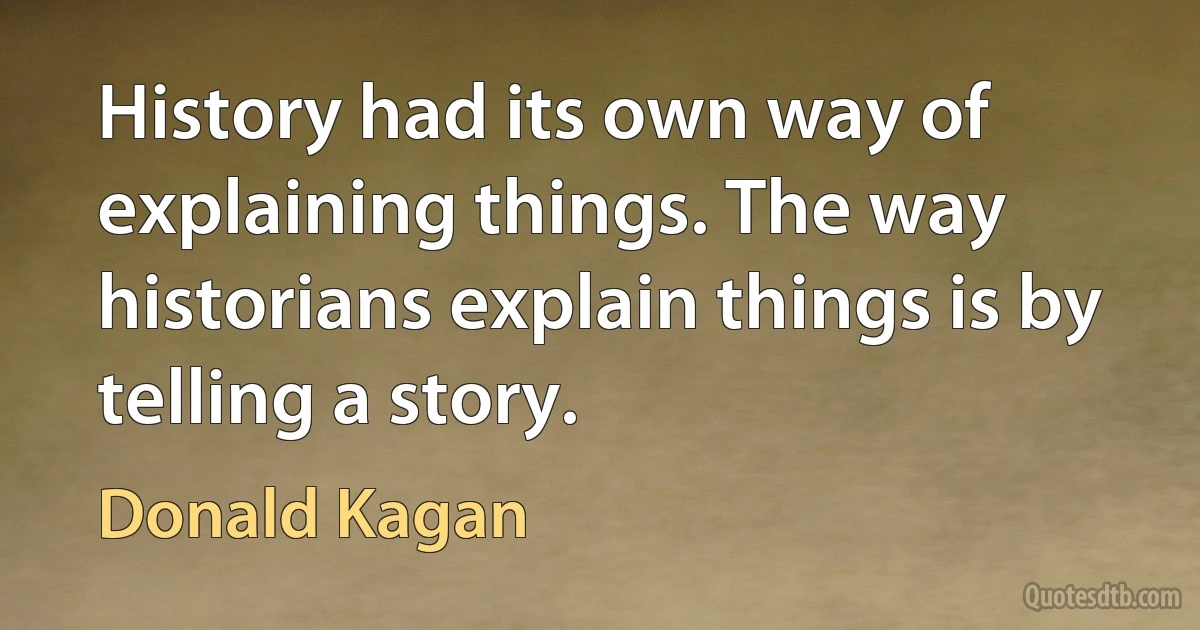 History had its own way of explaining things. The way historians explain things is by telling a story. (Donald Kagan)