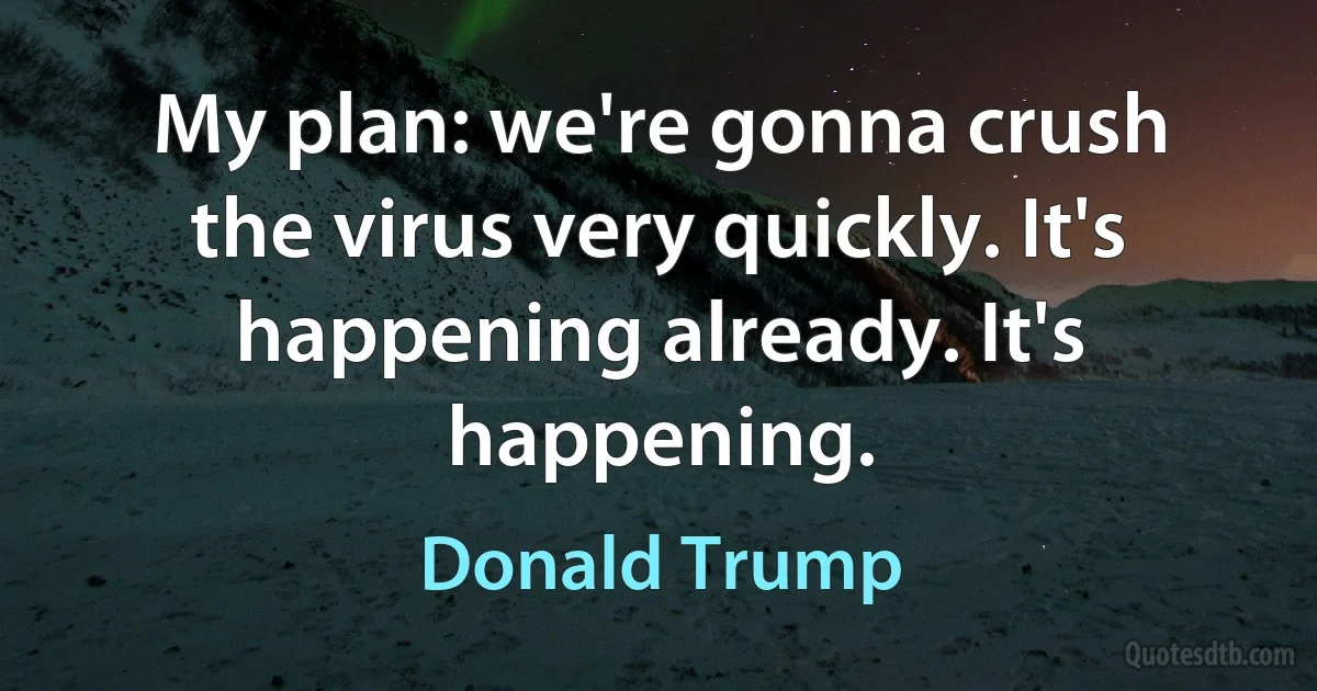 My plan: we're gonna crush the virus very quickly. It's happening already. It's happening. (Donald Trump)