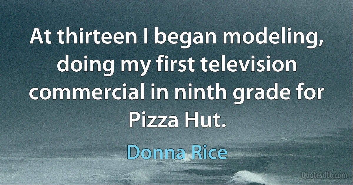 At thirteen I began modeling, doing my first television commercial in ninth grade for Pizza Hut. (Donna Rice)