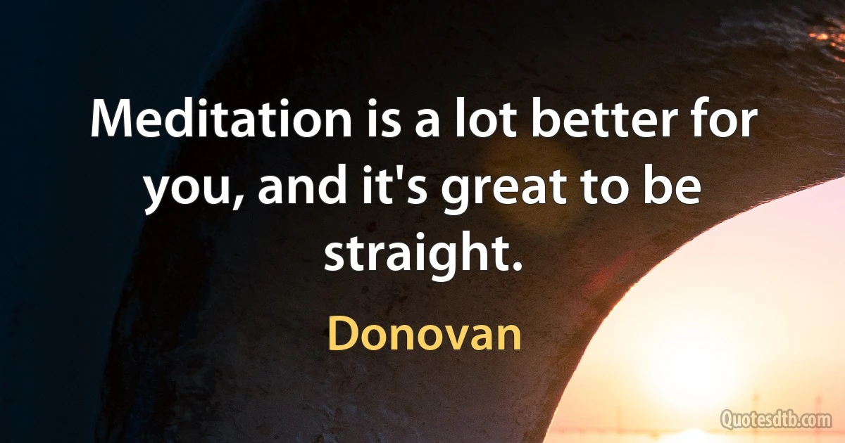 Meditation is a lot better for you, and it's great to be straight. (Donovan)