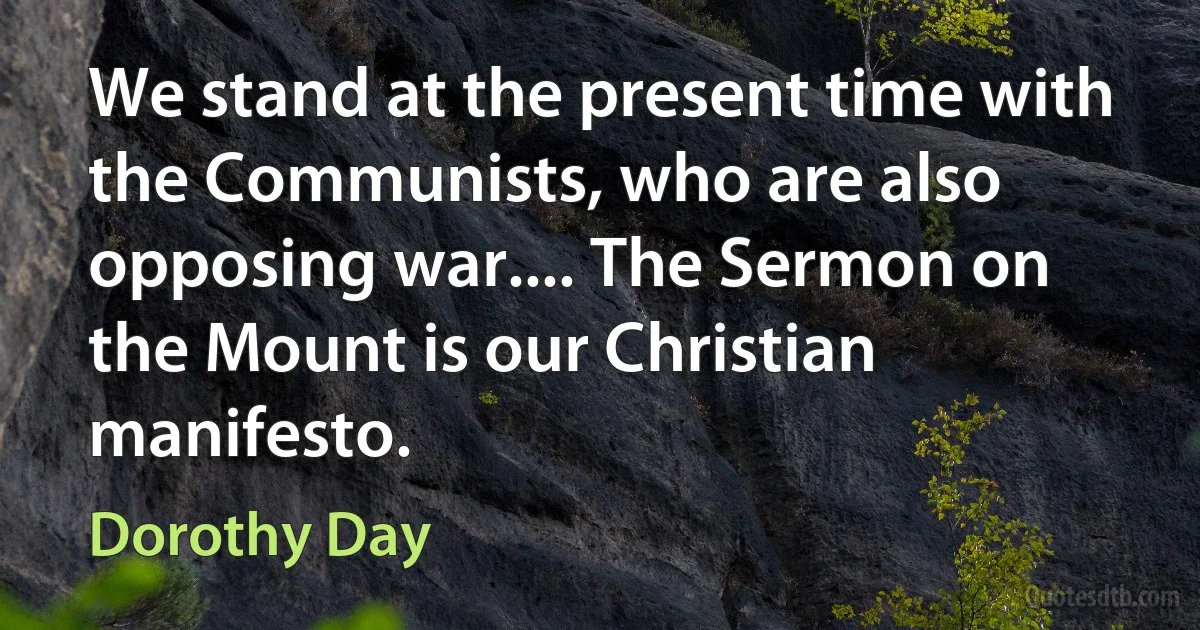 We stand at the present time with the Communists, who are also opposing war.... The Sermon on the Mount is our Christian manifesto. (Dorothy Day)