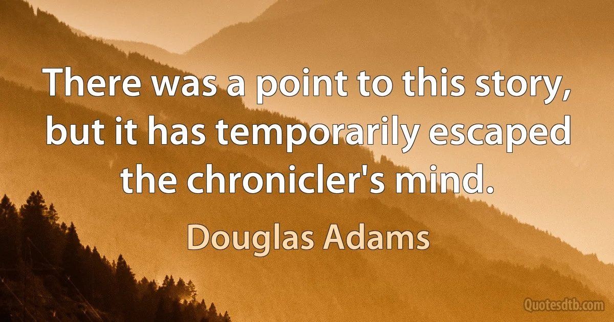 There was a point to this story, but it has temporarily escaped the chronicler's mind. (Douglas Adams)