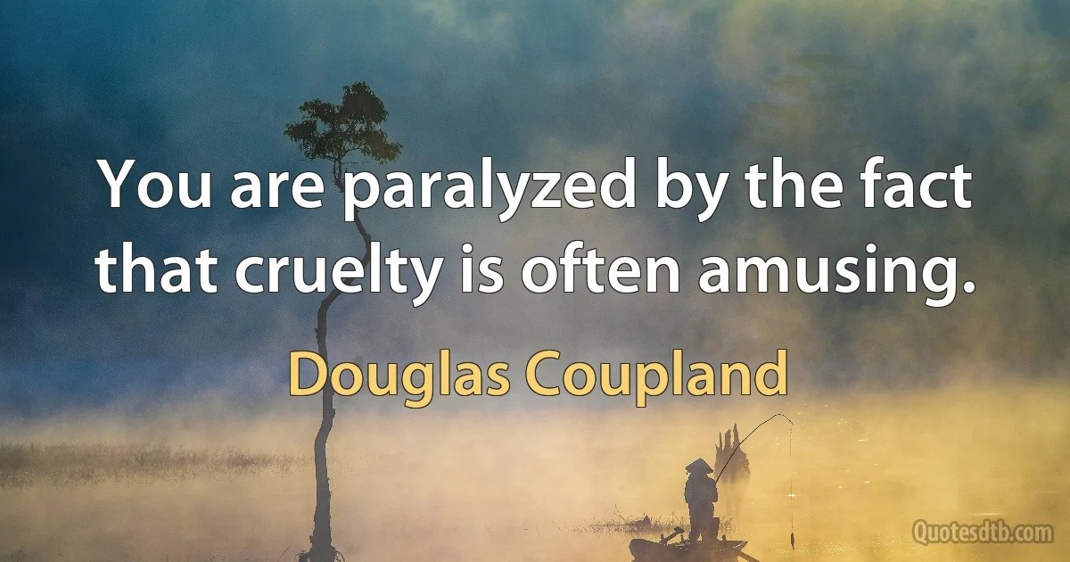 You are paralyzed by the fact that cruelty is often amusing. (Douglas Coupland)