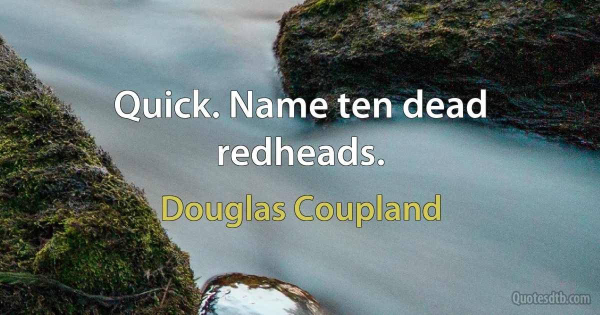 Quick. Name ten dead redheads. (Douglas Coupland)