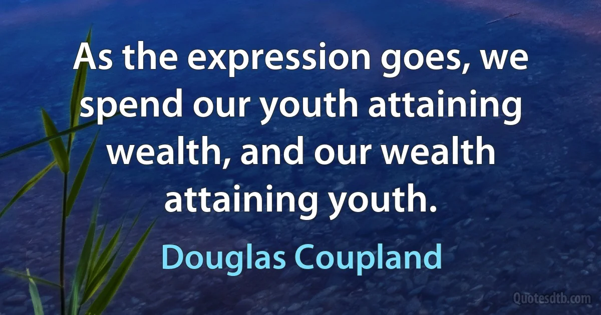 As the expression goes, we spend our youth attaining wealth, and our wealth attaining youth. (Douglas Coupland)