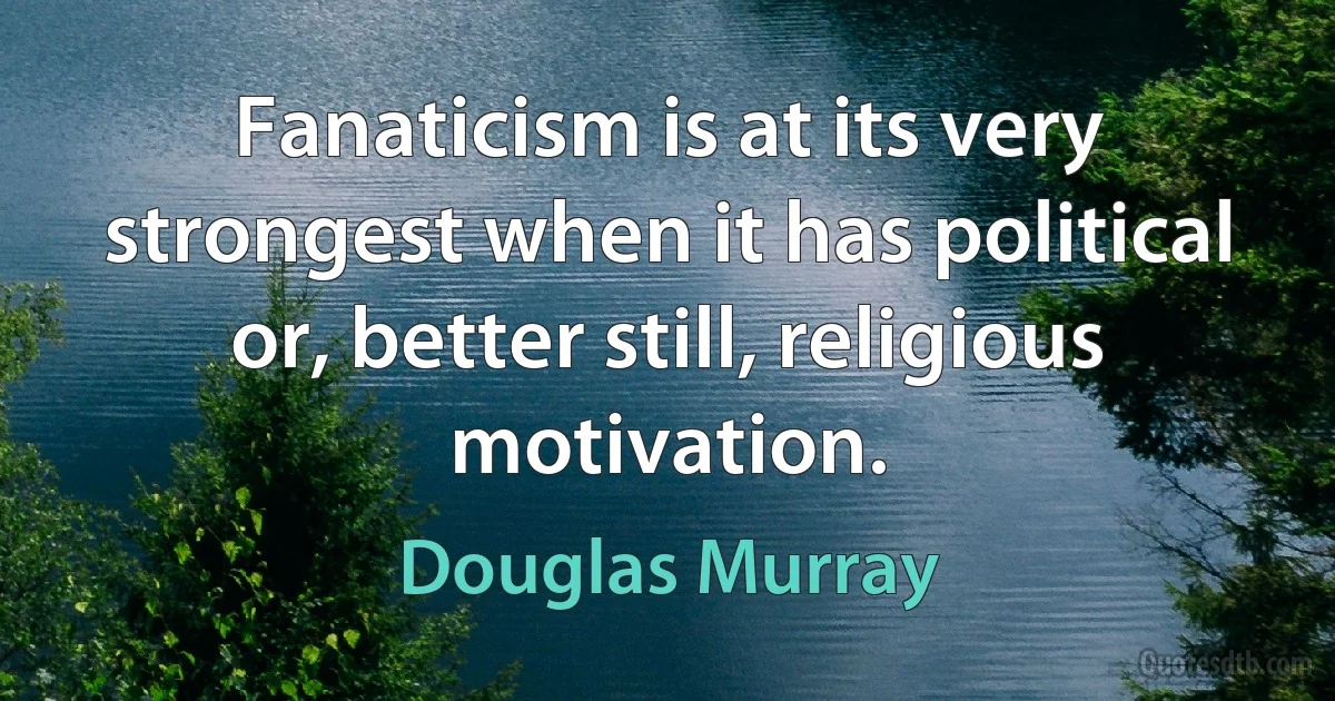 Fanaticism is at its very strongest when it has political or, better still, religious motivation. (Douglas Murray)