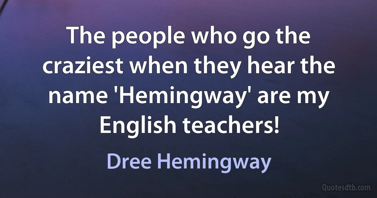 The people who go the craziest when they hear the name 'Hemingway' are my English teachers! (Dree Hemingway)