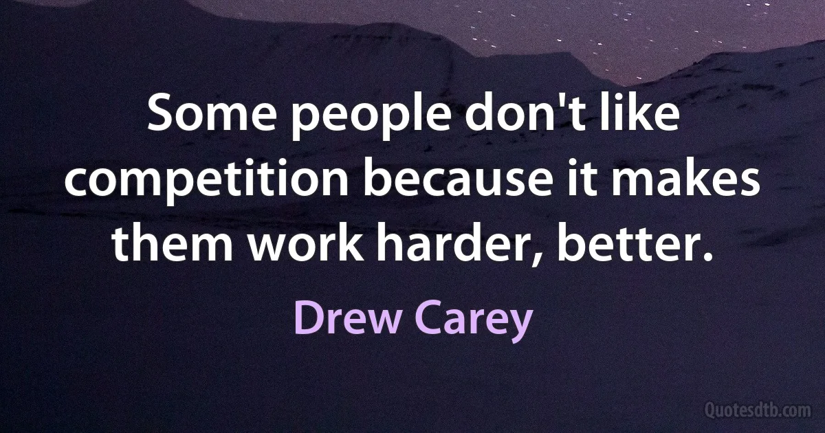 Some people don't like competition because it makes them work harder, better. (Drew Carey)