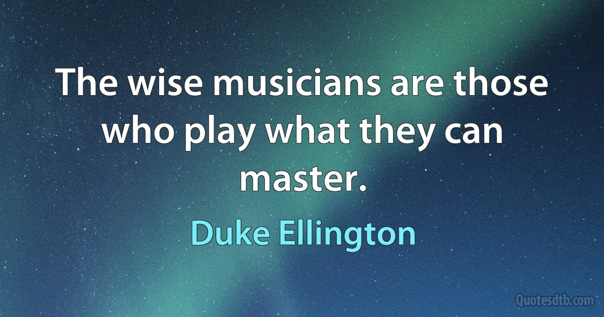 The wise musicians are those who play what they can master. (Duke Ellington)