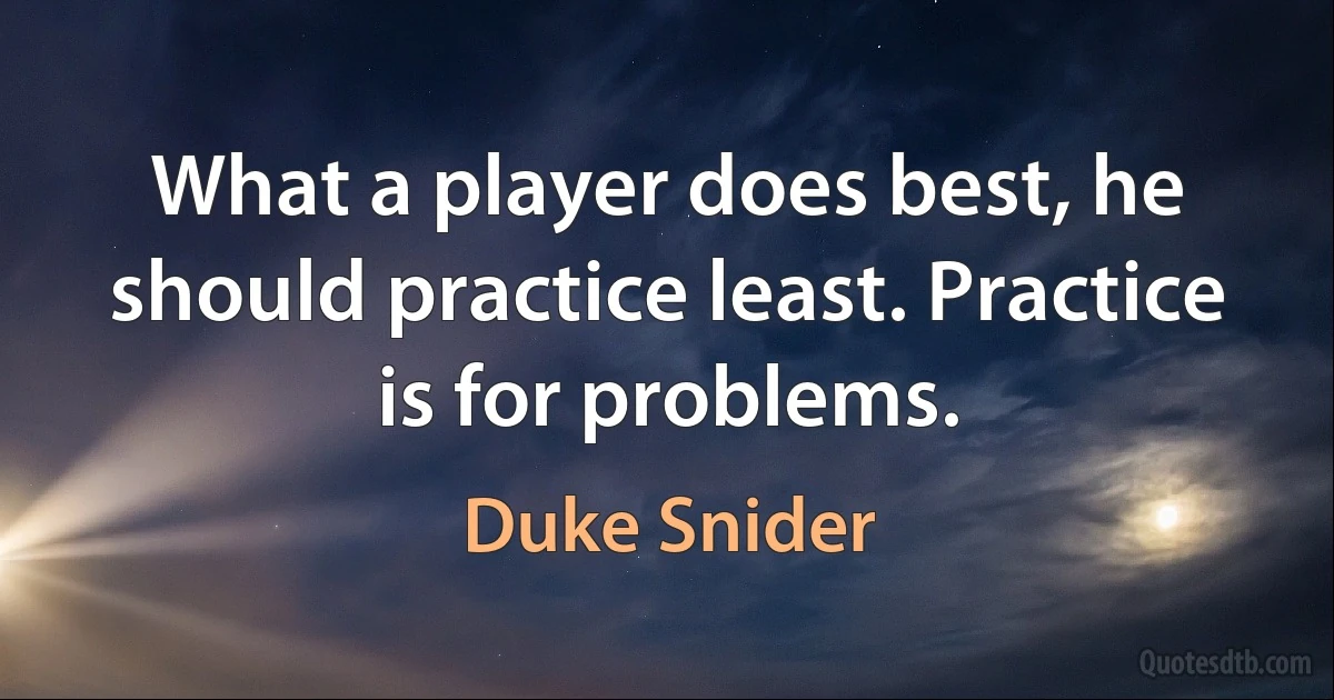 What a player does best, he should practice least. Practice is for problems. (Duke Snider)