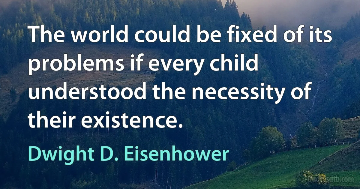 The world could be fixed of its problems if every child understood the necessity of their existence. (Dwight D. Eisenhower)