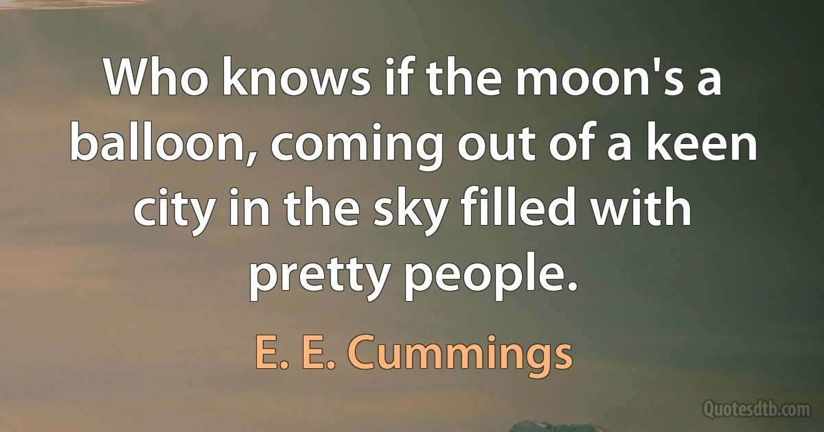 Who knows if the moon's a balloon, coming out of a keen city in the sky filled with pretty people. (E. E. Cummings)