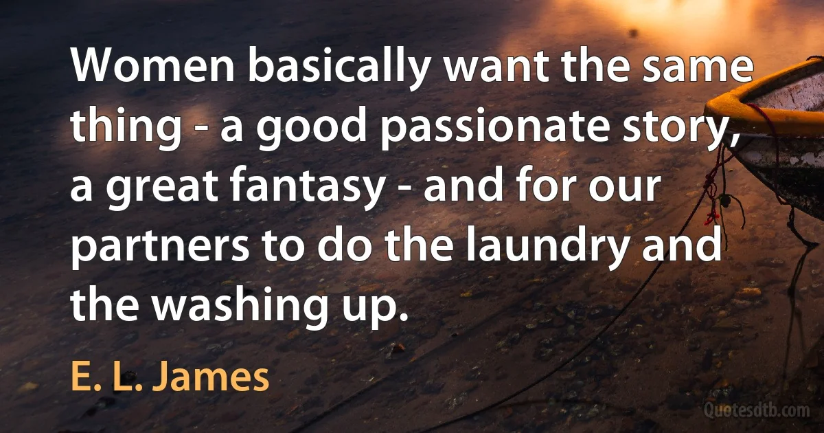 Women basically want the same thing - a good passionate story, a great fantasy - and for our partners to do the laundry and the washing up. (E. L. James)