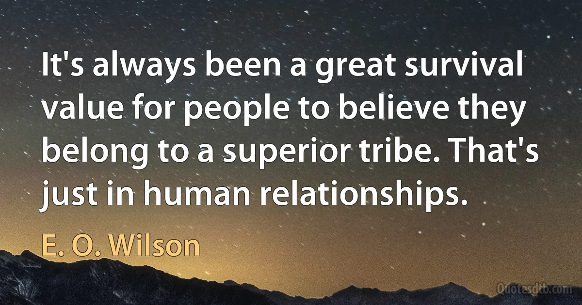 It's always been a great survival value for people to believe they belong to a superior tribe. That's just in human relationships. (E. O. Wilson)