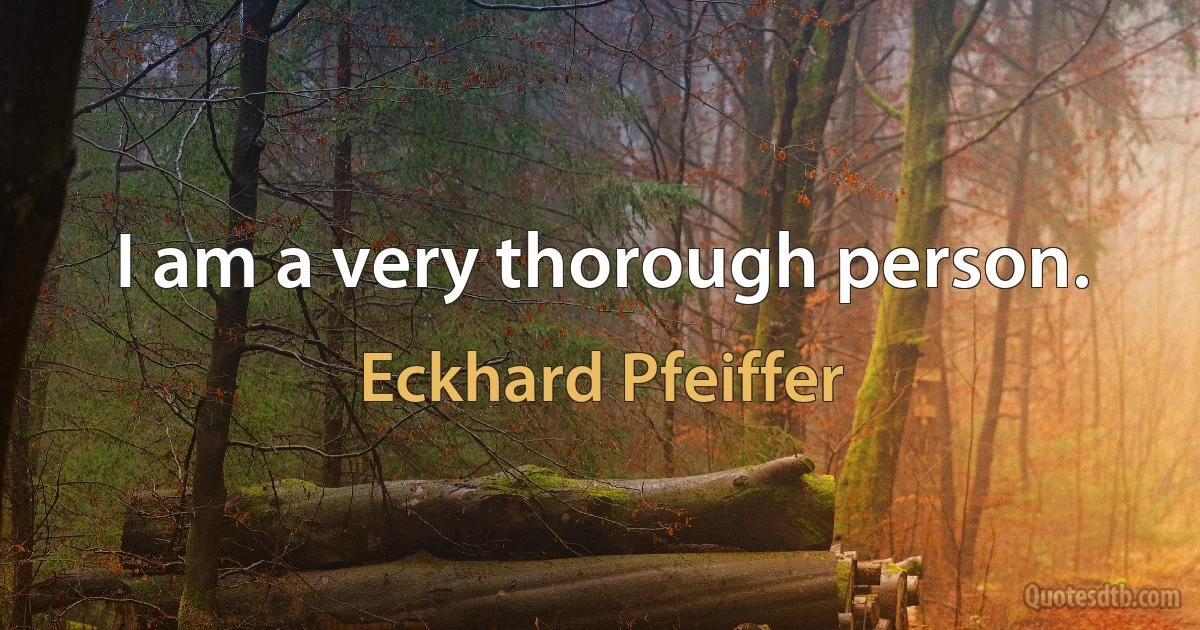 I am a very thorough person. (Eckhard Pfeiffer)