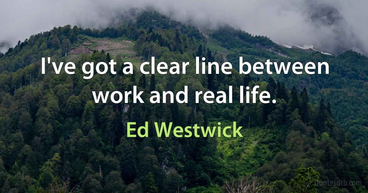 I've got a clear line between work and real life. (Ed Westwick)