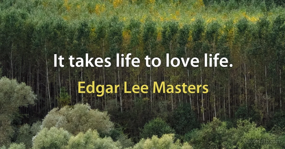 It takes life to love life. (Edgar Lee Masters)