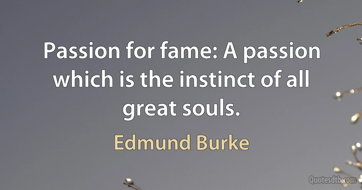 Passion for fame: A passion which is the instinct of all great souls. (Edmund Burke)