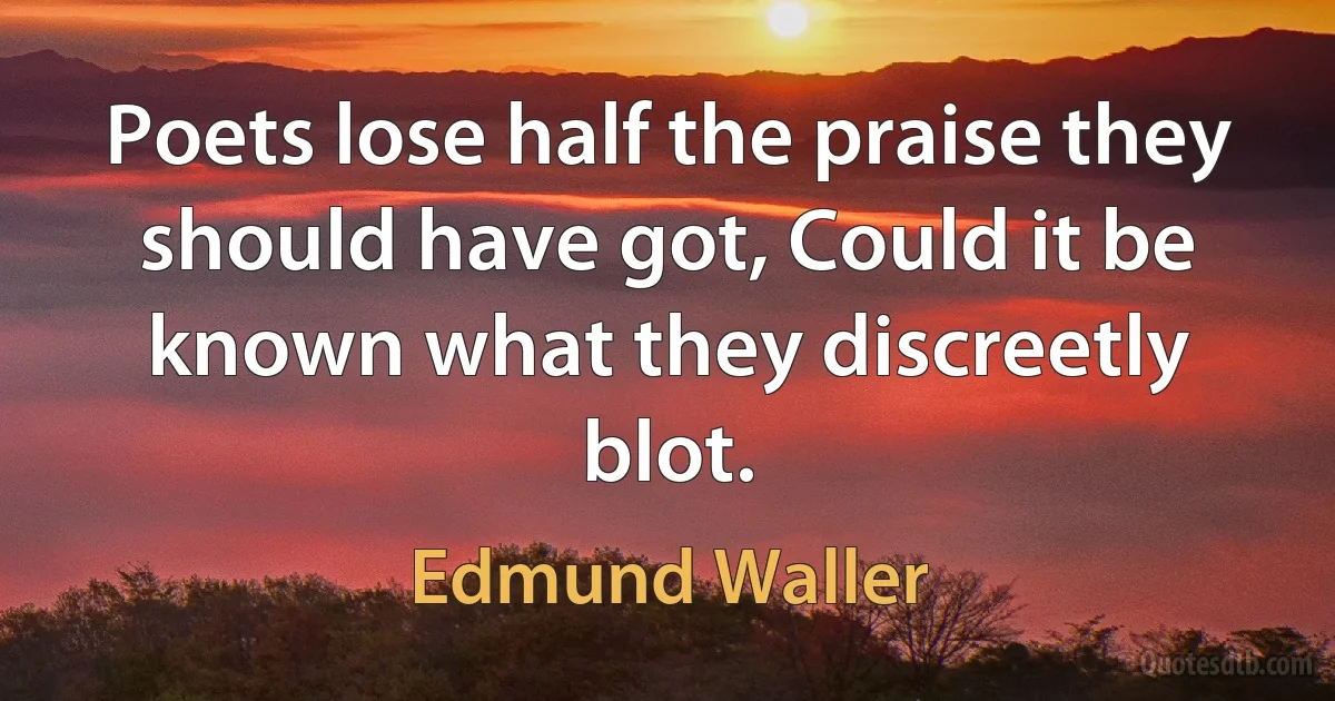 Poets lose half the praise they should have got, Could it be known what they discreetly blot. (Edmund Waller)