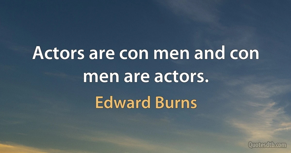 Actors are con men and con men are actors. (Edward Burns)