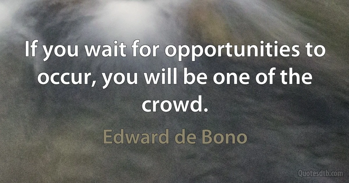 If you wait for opportunities to occur, you will be one of the crowd. (Edward de Bono)