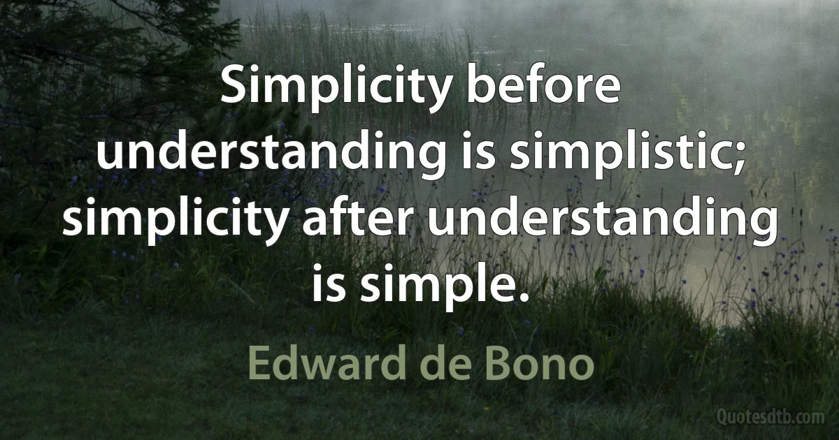 Simplicity before understanding is simplistic; simplicity after understanding is simple. (Edward de Bono)