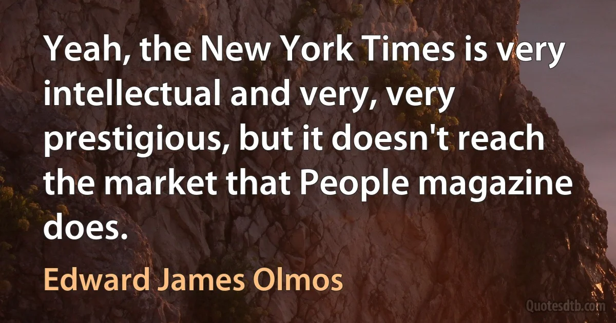 Yeah, the New York Times is very intellectual and very, very prestigious, but it doesn't reach the market that People magazine does. (Edward James Olmos)