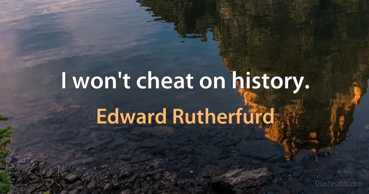 I won't cheat on history. (Edward Rutherfurd)