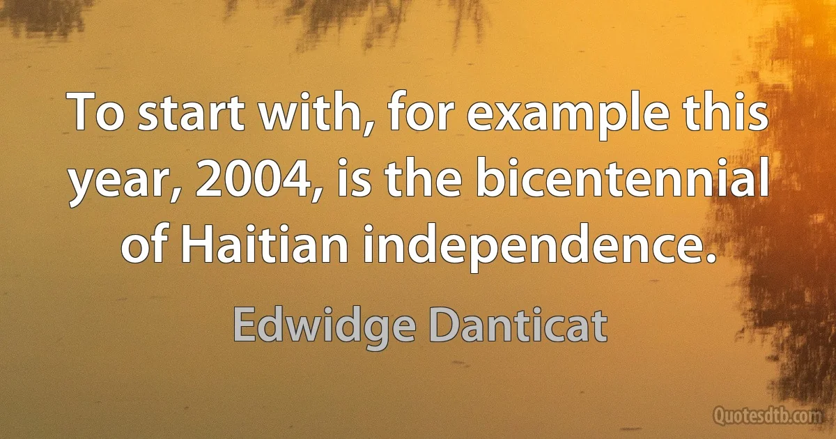 To start with, for example this year, 2004, is the bicentennial of Haitian independence. (Edwidge Danticat)