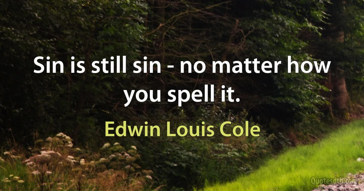 Sin is still sin - no matter how you spell it. (Edwin Louis Cole)