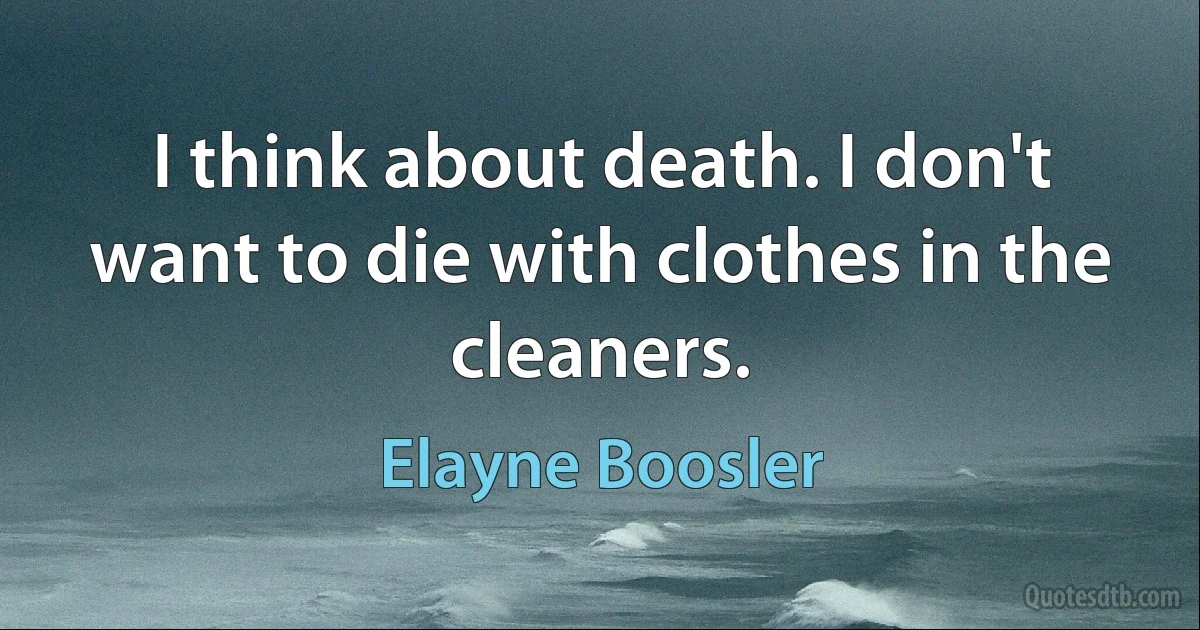 I think about death. I don't want to die with clothes in the cleaners. (Elayne Boosler)