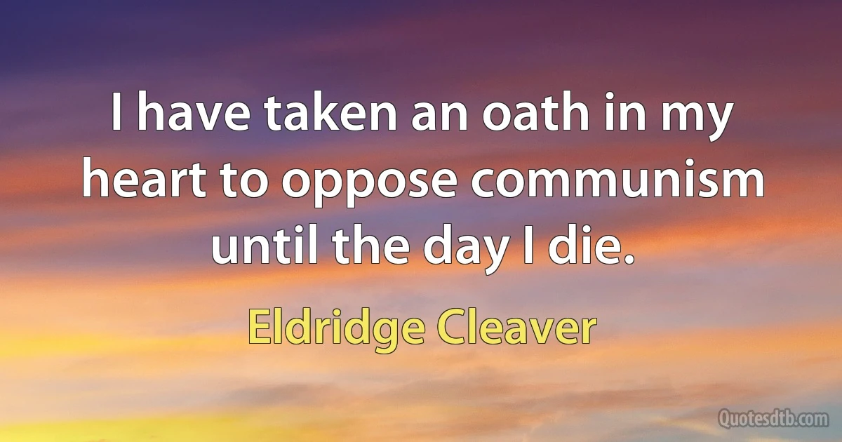 I have taken an oath in my heart to oppose communism until the day I die. (Eldridge Cleaver)