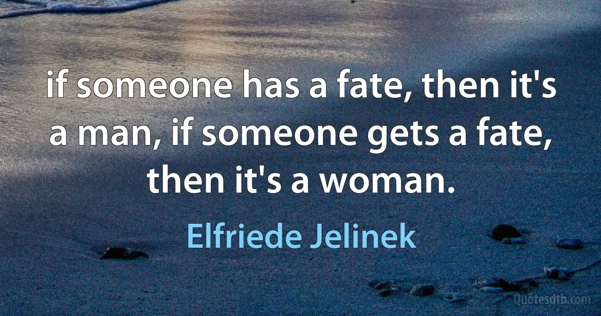 if someone has a fate, then it's a man, if someone gets a fate, then it's a woman. (Elfriede Jelinek)