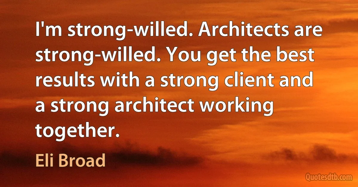 I'm strong-willed. Architects are strong-willed. You get the best results with a strong client and a strong architect working together. (Eli Broad)