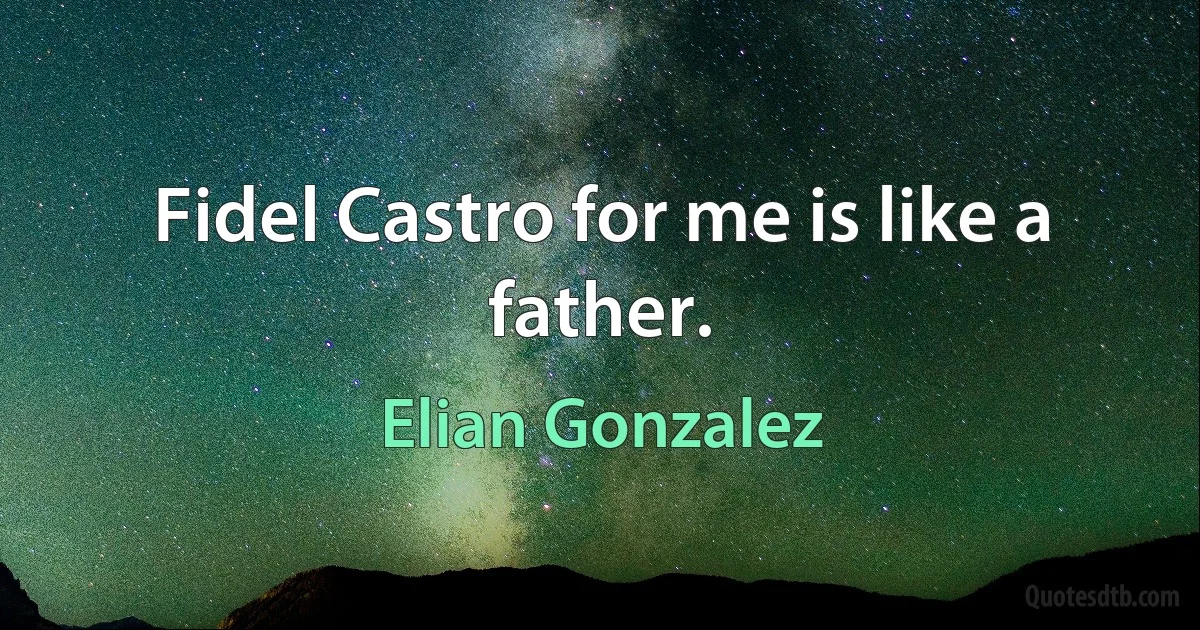 Fidel Castro for me is like a father. (Elian Gonzalez)