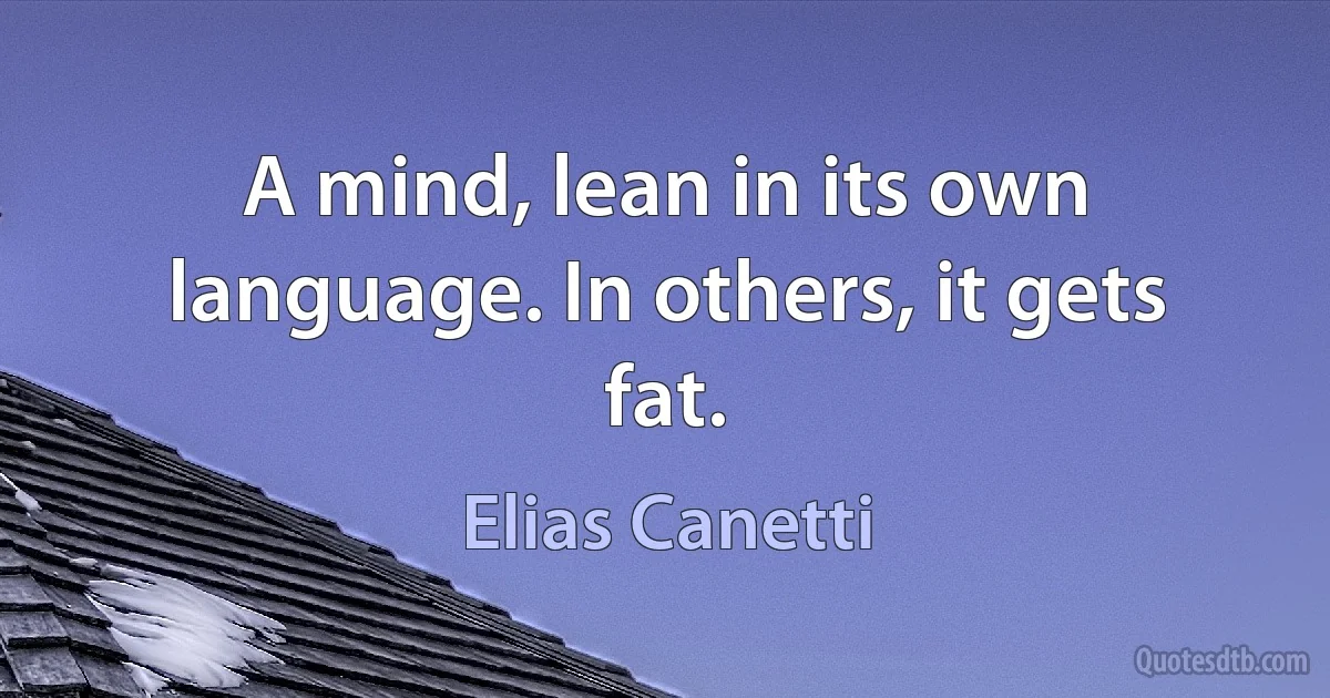 A mind, lean in its own language. In others, it gets fat. (Elias Canetti)